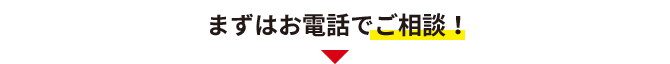 まずはお電話でご相談！