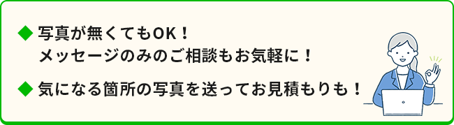 写真がなくてもOK!メッセージのみでのご相談もお気軽に!気になる箇所の写真を送ってお見積もりも!
