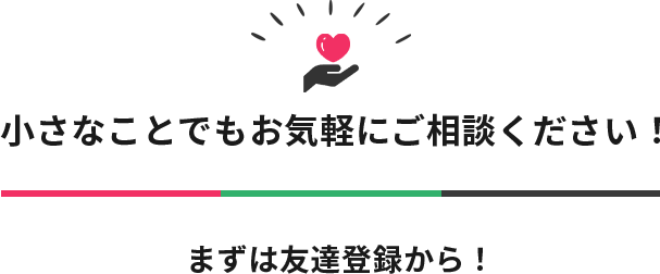小さなことでもお気軽にご相談ください!まずは友達登録から!