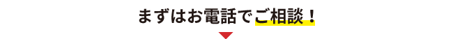 まずはお電話でご相談！