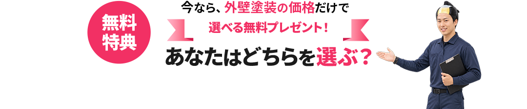 無料特典 今なら外壁塗装の価格だけで選べる無料プレゼント！ あなたはどちらを選ぶ？