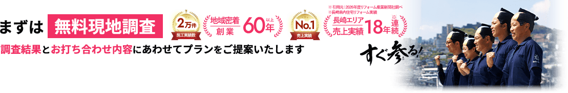 施工実績数2万件 地域密着創業60年以上 長崎エリア売上実績18年連続 売上実績No.1  まずは無料現地調査 調査結果とお打ち合わせ内容に合わせてプランをご提案いたします。