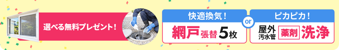 選べる無料プレゼント 網戸張替5枚 または 屋外汚水管薬剤洗浄